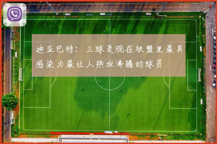迪亚巴特：三球是现在联盟里最具感染力最让人热血沸腾的球员