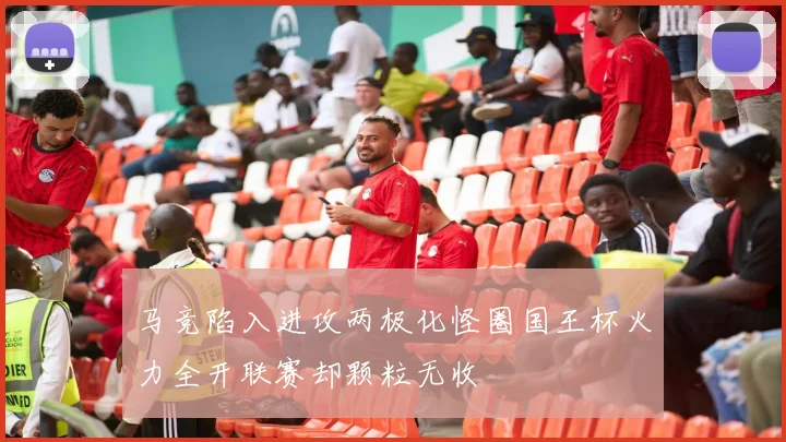 马竞陷入进攻两极化怪圈国王杯火力全开联赛却颗粒无收