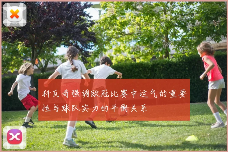 科瓦奇强调欧冠比赛中运气的重要性与球队实力的平衡关系