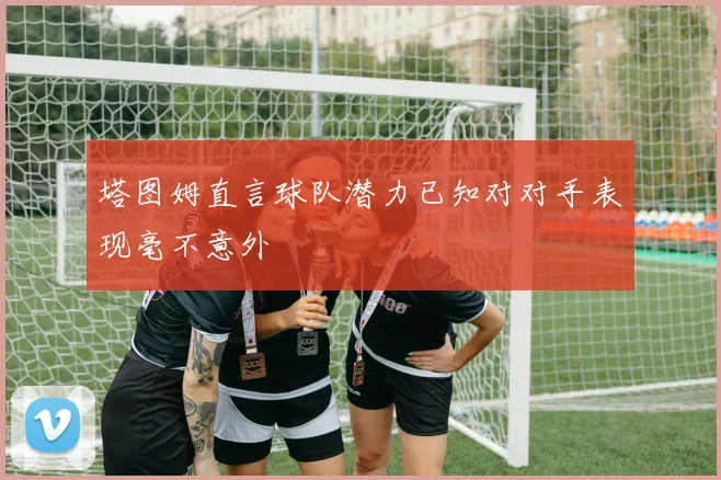 塔图姆直言球队潜力已知对对手表现毫不意外