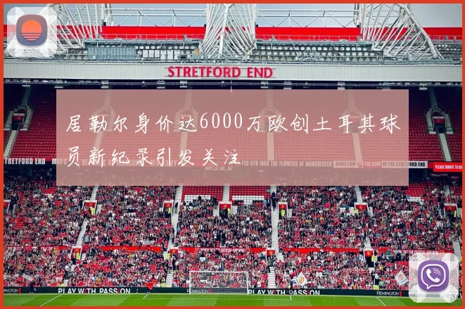 居勒尔身价达6000万欧创土耳其球员新纪录引发关注