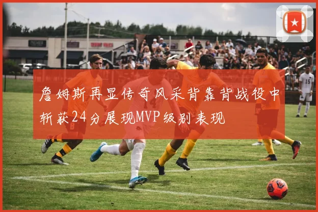 詹姆斯再显传奇风采背靠背战役中斩获24分展现MVP级别表现