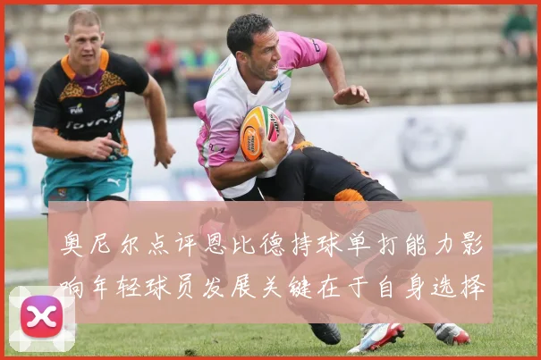 奥尼尔点评恩比德持球单打能力影响年轻球员发展关键在于自身选择
