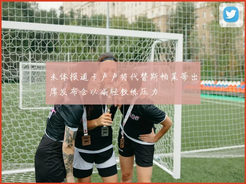 米体报道卡卢卢将代替斯帕莱蒂出席发布会以减轻教练压力