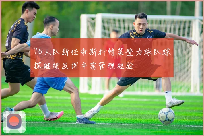 76人队新任命斯科特莱登为球队球探继续发挥丰富管理经验