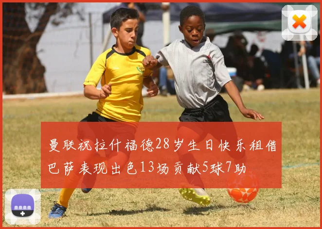 曼联祝拉什福德28岁生日快乐租借巴萨表现出色13场贡献5球7助