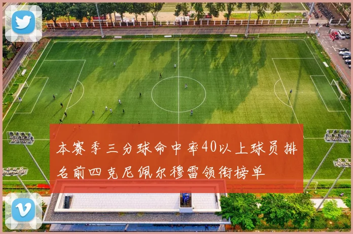 本赛季三分球命中率40以上球员排名前四克尼佩尔穆雷领衔榜单