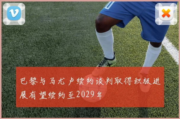 巴黎与马尤卢续约谈判取得积极进展有望续约至2029年
