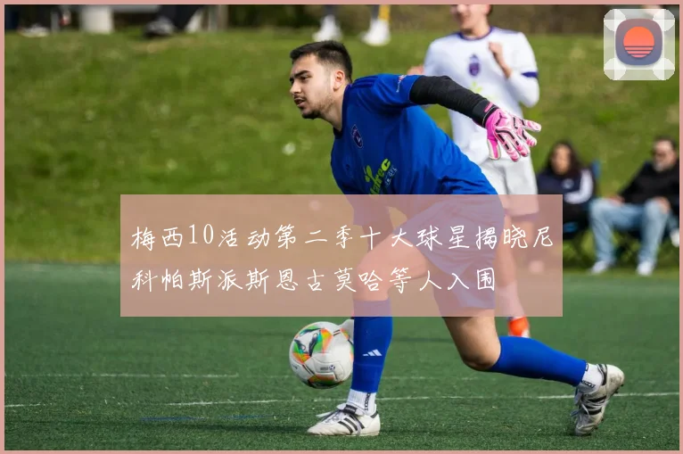梅西10活动第二季十大球星揭晓尼科帕斯派斯恩古莫哈等人入围