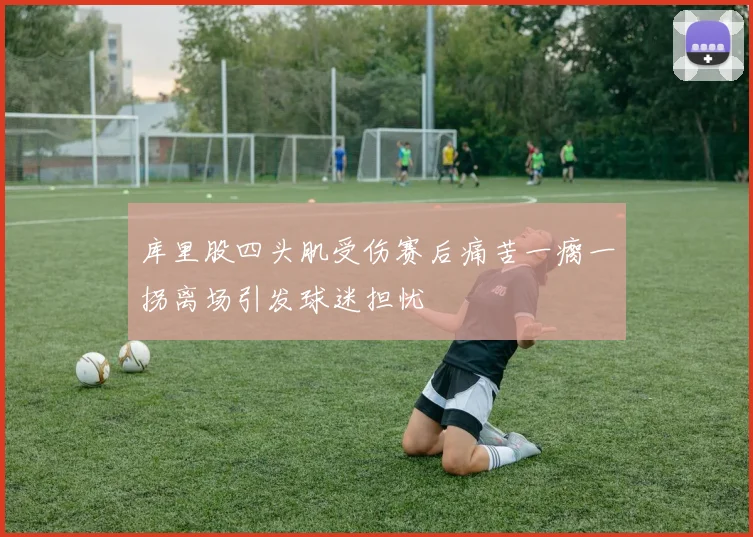 库里股四头肌受伤赛后痛苦一瘸一拐离场引发球迷担忧