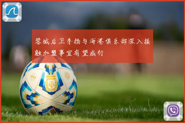 蓉城后卫李扬与海港俱乐部深入接触加盟事宜有望成行