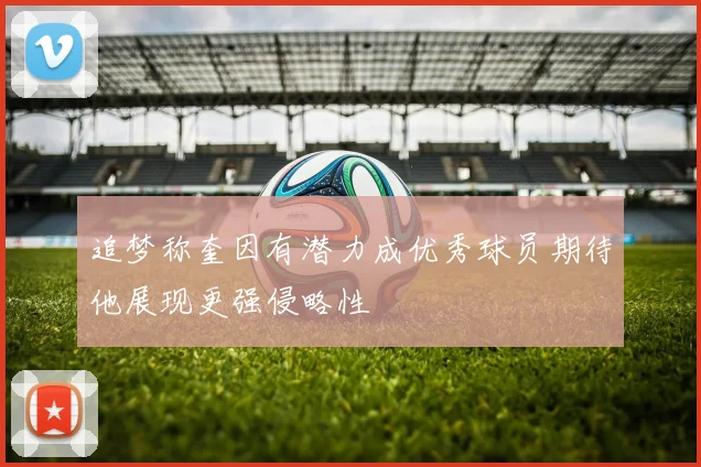 追梦称奎因有潜力成优秀球员期待他展现更强侵略性