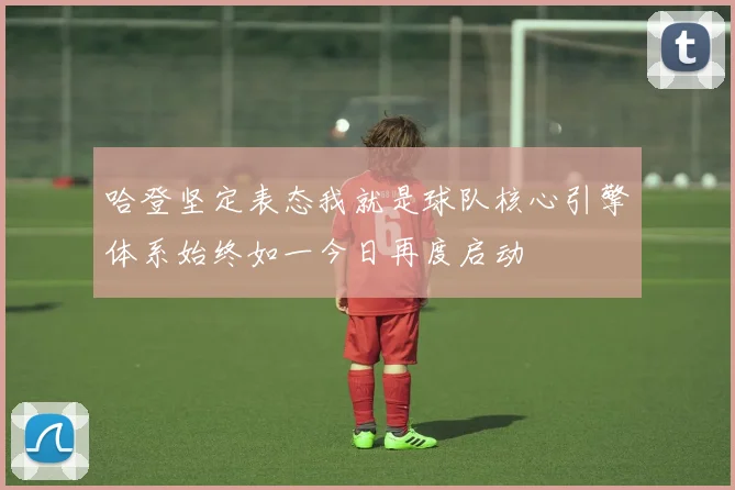 哈登坚定表态我就是球队核心引擎体系始终如一今日再度启动