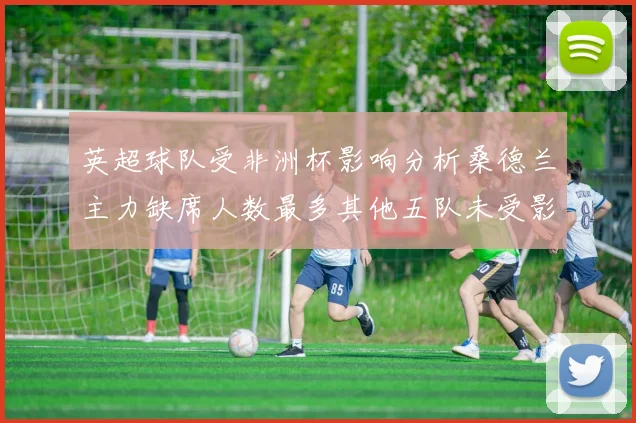 英超球队受非洲杯影响分析桑德兰主力缺席人数最多其他五队未受影响