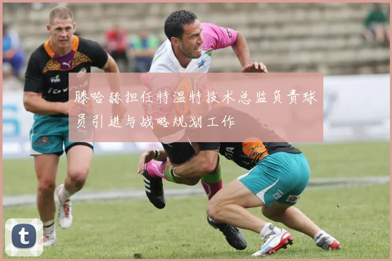 滕哈赫担任特温特技术总监负责球员引进与战略规划工作