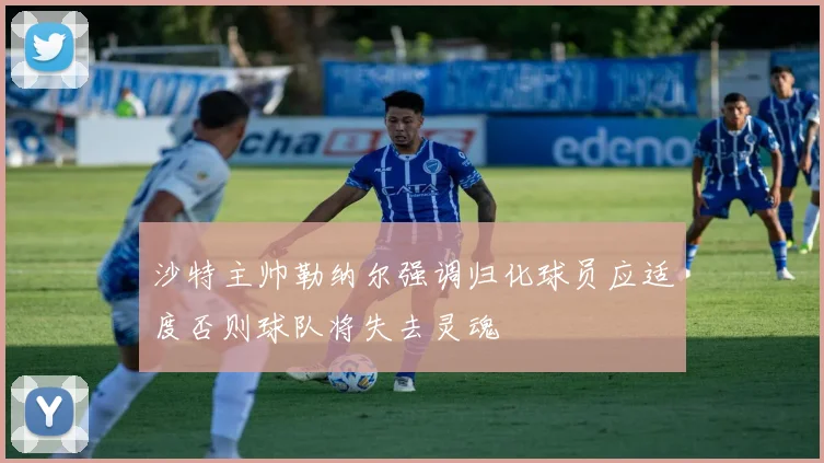 沙特主帅勒纳尔强调归化球员应适度否则球队将失去灵魂