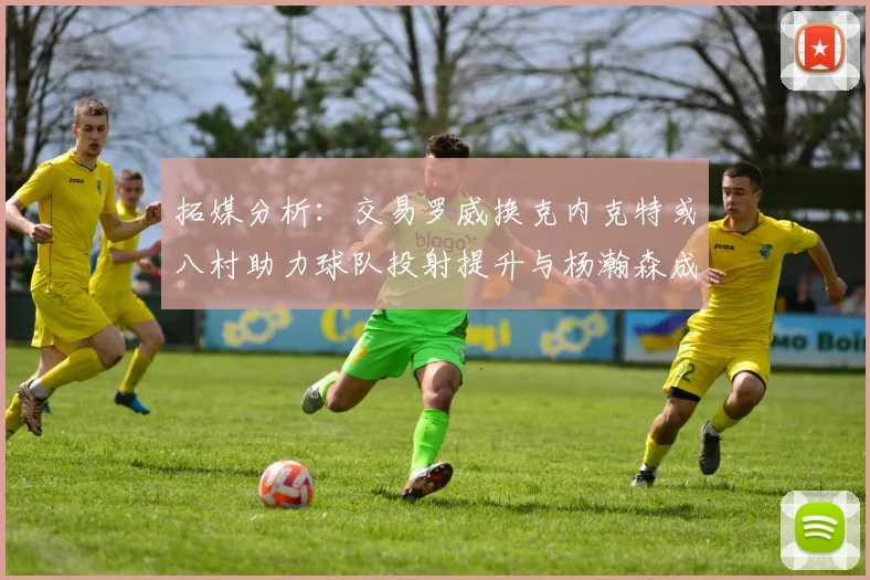 拓媒分析：交易罗威换克内克特或八村助力球队投射提升与杨瀚森成长
