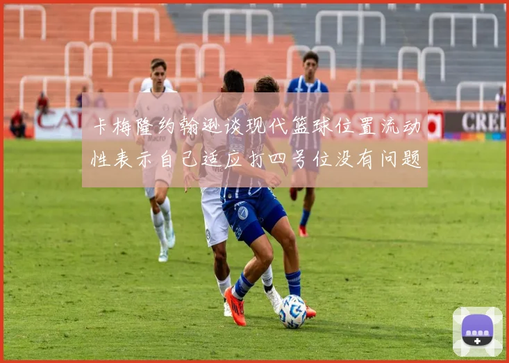 卡梅隆约翰逊谈现代篮球位置流动性表示自己适应打四号位没有问题
