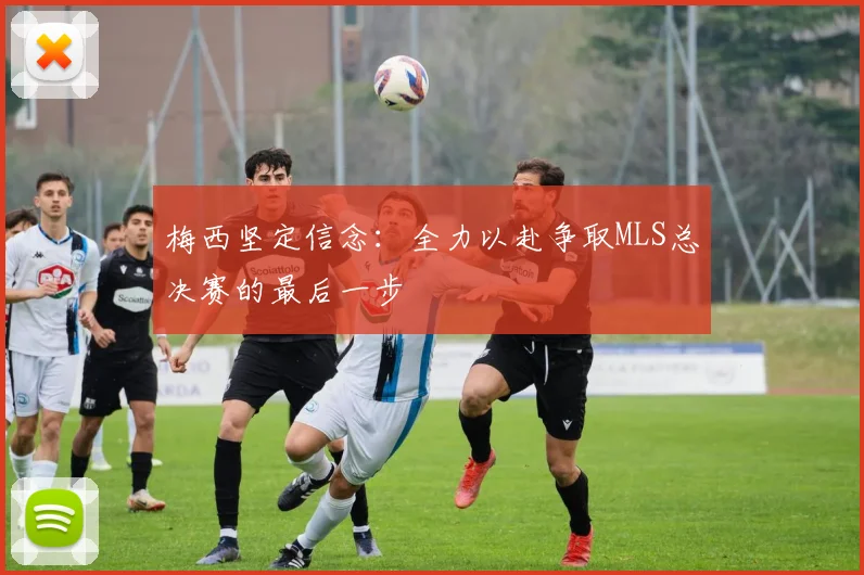 梅西坚定信念：全力以赴争取MLS总决赛的最后一步