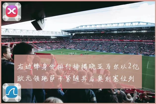 右边锋身价排行榜揭晓亚马尔以2亿欧元领跑萨卡紧随其后奥利塞位列第三