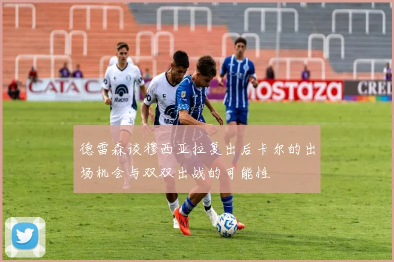 德雷森谈穆西亚拉复出后卡尔的出场机会与双双出战的可能性