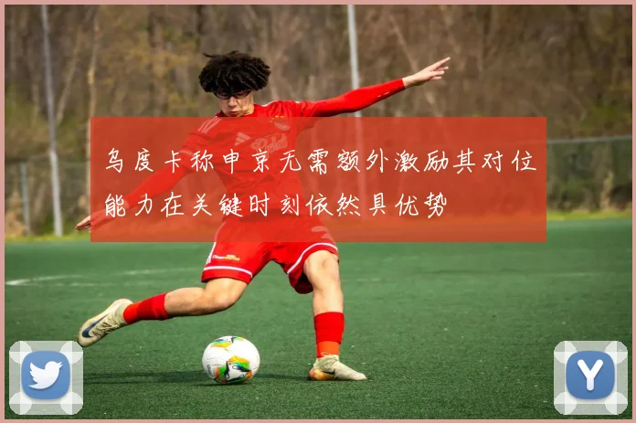 乌度卡称申京无需额外激励其对位能力在关键时刻依然具优势