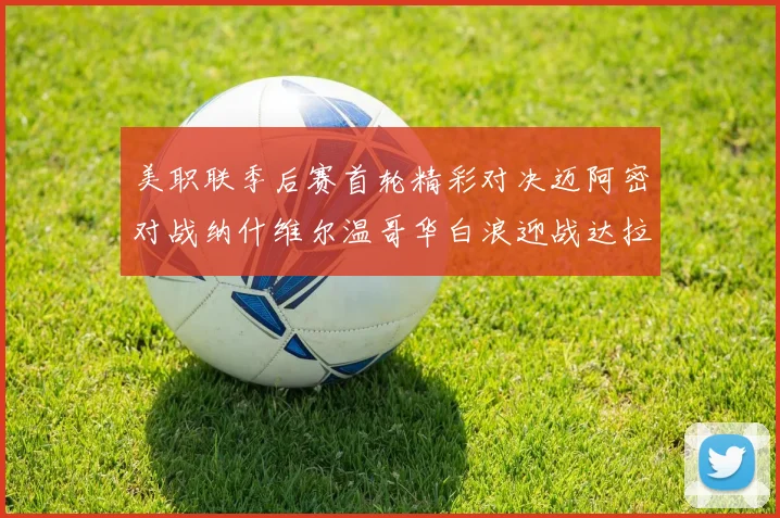 美职联季后赛首轮精彩对决迈阿密对战纳什维尔温哥华白浪迎战达拉斯