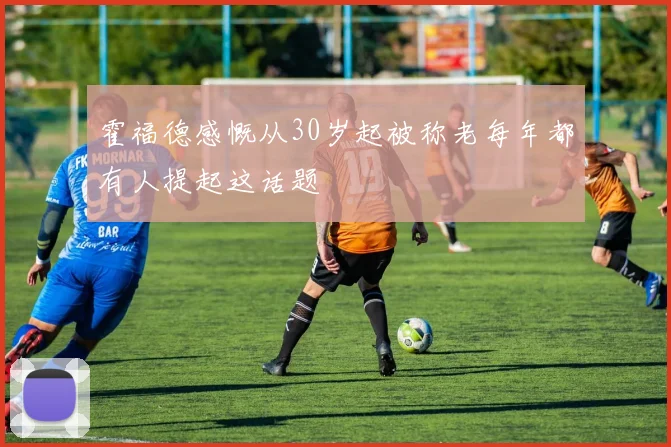 霍福德感慨从30岁起被称老每年都有人提起这话题