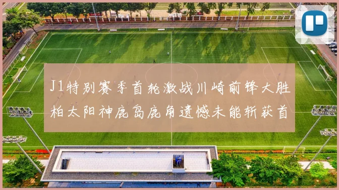 J1特别赛季首轮激战川崎前锋大胜柏太阳神鹿岛鹿角遗憾未能斩获首胜