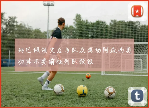 姆巴佩领奖后与队友离场阿森西奥劝其不要前往列队致敬
