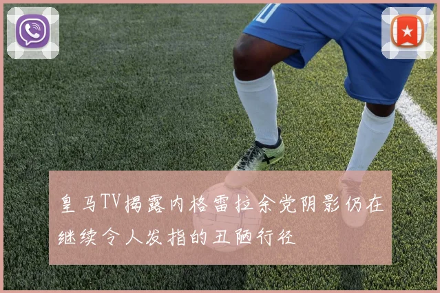 皇马TV揭露内格雷拉余党阴影仍在继续令人发指的丑陋行径