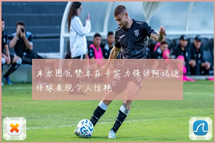 库尔图瓦赞本菲卡实力强劲阿诺德传球表现令人惊艳