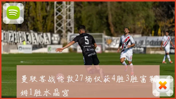 曼联客战伦敦27场仅获4胜3胜富勒姆1胜水晶宫