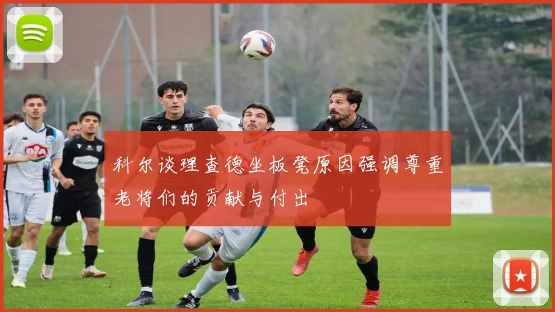 科尔谈理查德坐板凳原因强调尊重老将们的贡献与付出