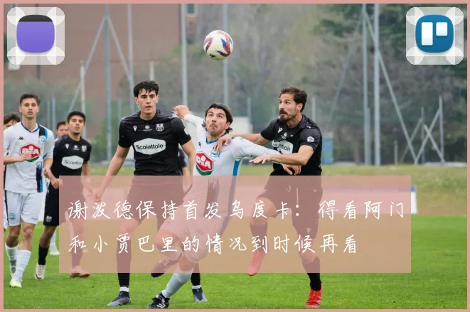 谢泼德保持首发乌度卡：得看阿门和小贾巴里的情况到时候再看
