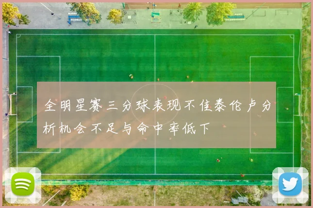 全明星赛三分球表现不佳泰伦卢分析机会不足与命中率低下