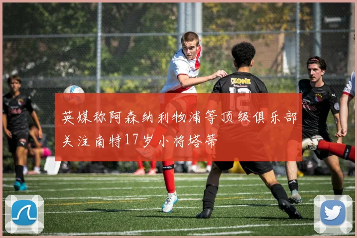 英媒称阿森纳利物浦等顶级俱乐部关注南特17岁小将塔蒂