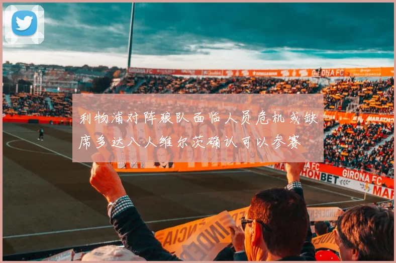 利物浦对阵狼队面临人员危机或缺席多达八人维尔茨确认可以参赛