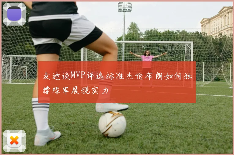 麦迪谈MVP评选标准杰伦布朗如何独撑绿军展现实力