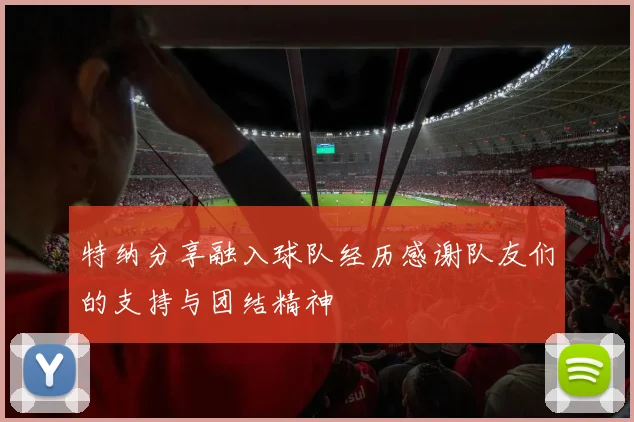 特纳分享融入球队经历感谢队友们的支持与团结精神