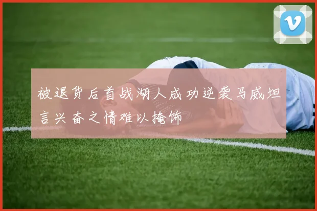 被退货后首战湖人成功逆袭马威坦言兴奋之情难以掩饰