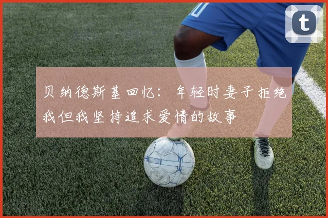 贝纳德斯基回忆：年轻时妻子拒绝我但我坚持追求爱情的故事