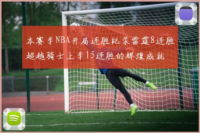 本赛季NBA开局连胜纪录雷霆8连胜超越骑士上季15连胜的辉煌成就