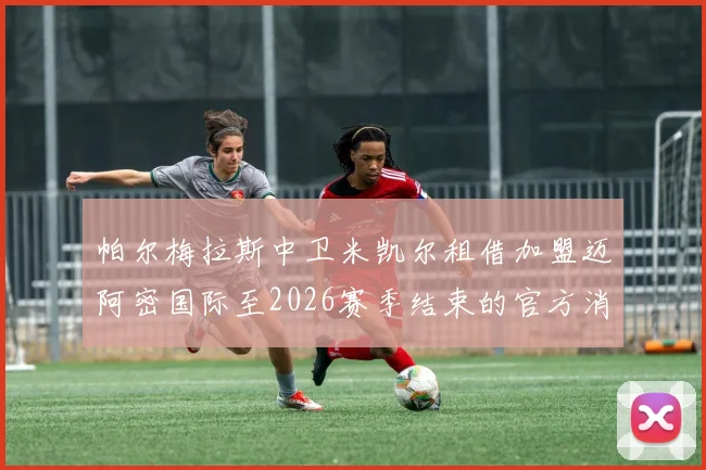 帕尔梅拉斯中卫米凯尔租借加盟迈阿密国际至2026赛季结束的官方消息