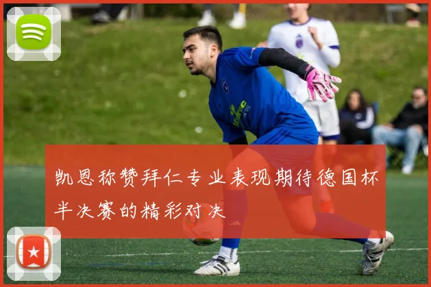 凯恩称赞拜仁专业表现期待德国杯半决赛的精彩对决