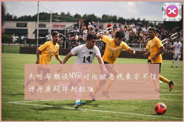 杰伦布朗谈MVP讨论被忽视表示不惊讶并质疑评判标准