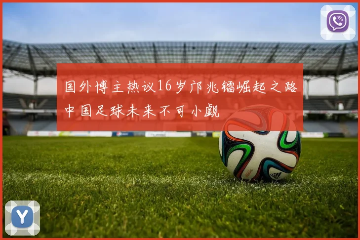 国外博主热议16岁邝兆镭崛起之路中国足球未来不可小觑